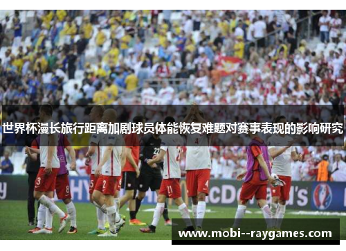 世界杯漫长旅行距离加剧球员体能恢复难题对赛事表现的影响研究