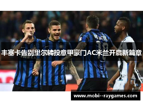 丰塞卡告别里尔转投意甲豪门AC米兰开启新篇章 丰塞卡告别里尔转投意甲豪门AC米兰开启新篇章