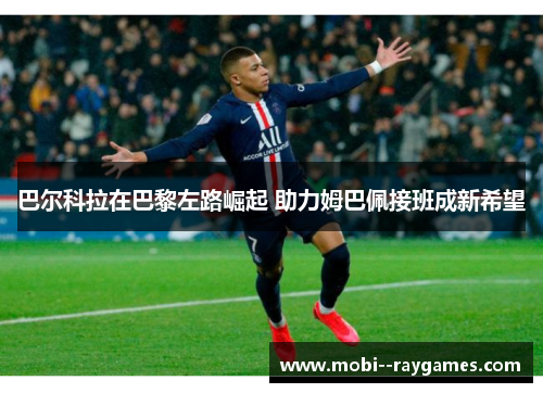 巴尔科拉在巴黎左路崛起 助力姆巴佩接班成新希望
