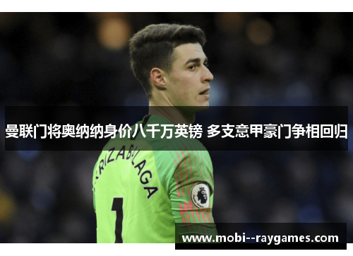 曼联门将奥纳纳身价八千万英镑 多支意甲豪门争相回归