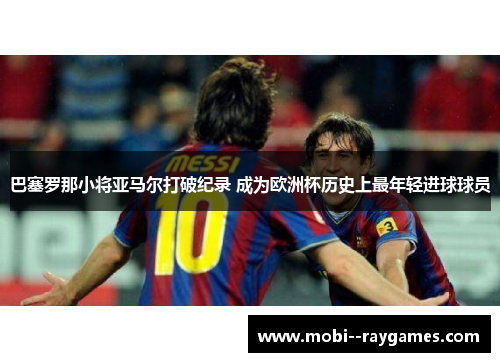 巴塞罗那小将亚马尔打破纪录 成为欧洲杯历史上最年轻进球球员 巴塞罗那小将亚马尔打破纪录 成为欧洲杯历史上最年轻进球球员