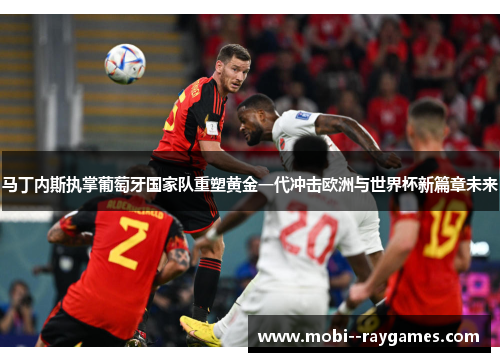 马丁内斯执掌葡萄牙国家队重塑黄金一代冲击欧洲与世界杯新篇章未来