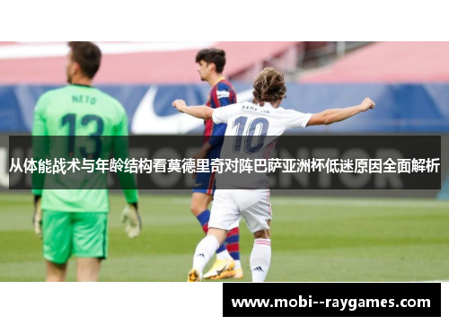 从体能战术与年龄结构看莫德里奇对阵巴萨亚洲杯低迷原因全面解析 从体能战术与年龄结构看莫德里奇对阵巴萨亚洲杯低迷原因全面解析