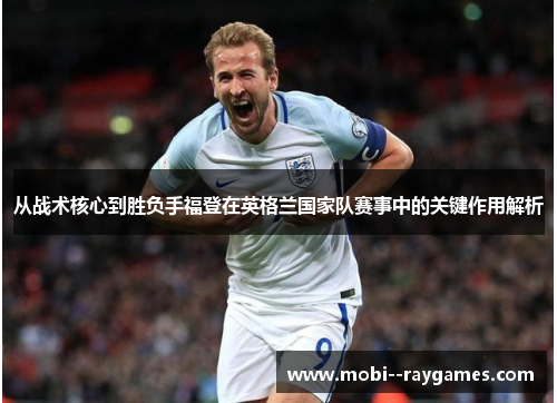 从战术核心到胜负手福登在英格兰国家队赛事中的关键作用解析 从战术核心到胜负手福登在英格兰国家队赛事中的关键作用解析