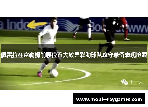 佩雷拉在富勒姆前腰位置大放异彩助球队攻守兼备表现抢眼 佩雷拉在富勒姆前腰位置大放异彩助球队攻守兼备表现抢眼