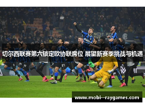 切尔西联赛第六锁定欧协联席位 展望新赛季挑战与机遇