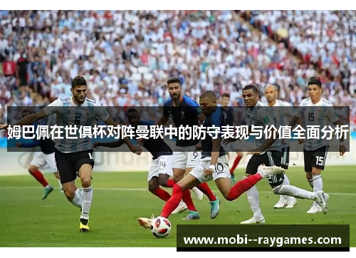 姆巴佩在世俱杯对阵曼联中的防守表现与价值全面分析 姆巴佩在世俱杯对阵曼联中的防守表现与价值全面分析