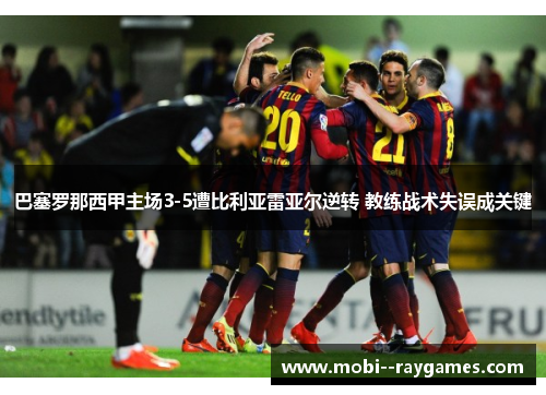 巴塞罗那西甲主场3-5遭比利亚雷亚尔逆转 教练战术失误成关键 巴塞罗那西甲主场3-5遭比利亚雷亚尔逆转 教练战术失误成关键
