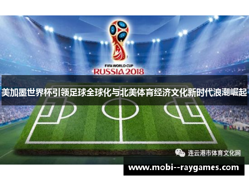 美加墨世界杯引领足球全球化与北美体育经济文化新时代浪潮崛起 美加墨世界杯引领足球全球化与北美体育经济文化新时代浪潮崛起